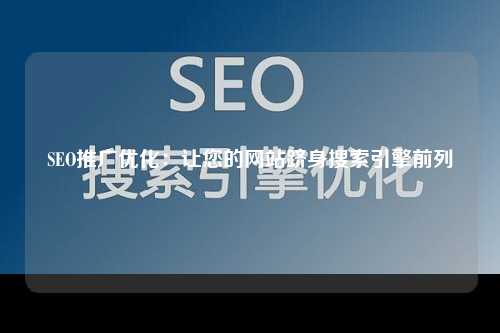 SEO推广优化：让您的网站跻身搜索引擎前列